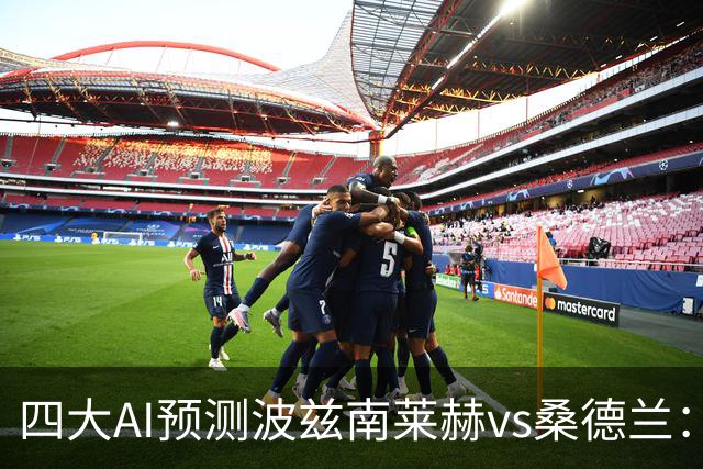 四大AI预测波兹南莱赫vs桑德兰：三家看好客胜，豆包建议平局